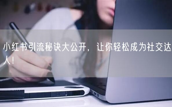 小红书引流秘诀大公开，让你轻松成为社交达人！