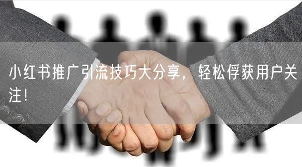 小红书推广引流技巧大分享，轻松俘获用户关注！
