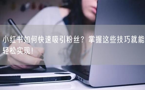 小红书如何快速吸引粉丝？掌握这些技巧就能轻松实现！