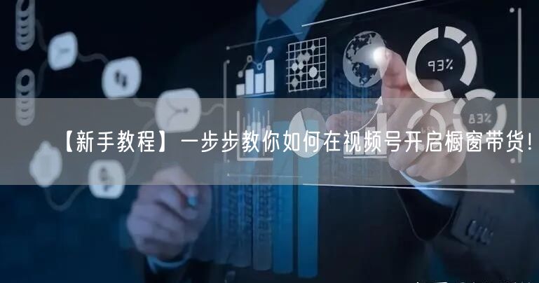 【新手教程】一步步教你如何在视频号开启橱窗带货！