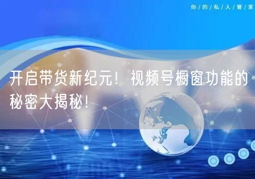 开启带货新纪元！视频号橱窗功能的秘密大揭秘！