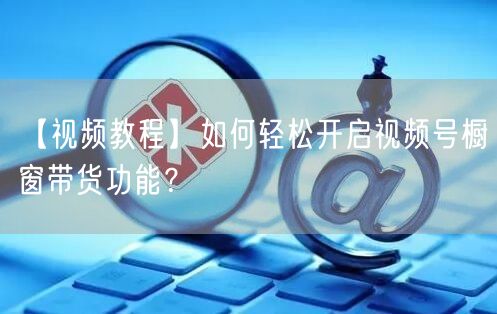 【视频教程】如何轻松开启视频号橱窗带货功能？