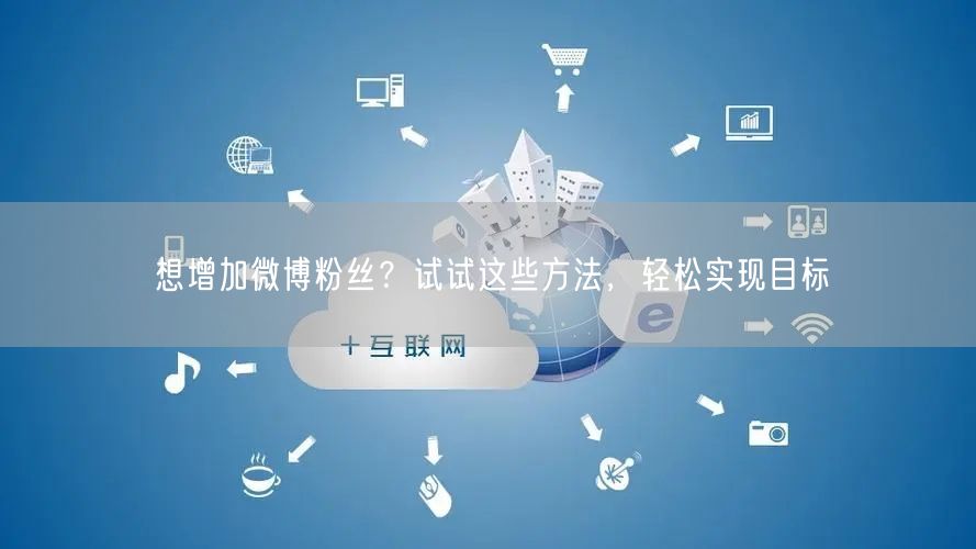 想增加微博粉丝？试试这些方法，轻松实现目标