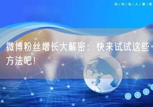 微博粉丝增长大解密：快来试试这些方法吧！