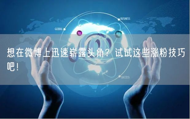 想在微博上迅速崭露头角？试试这些涨粉技巧吧！