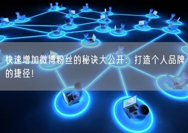 快速增加微博粉丝的秘诀大公开：打造个人品牌的捷径！