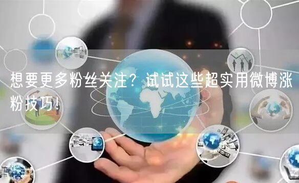 想要更多粉丝关注？试试这些超实用微博涨粉技巧！