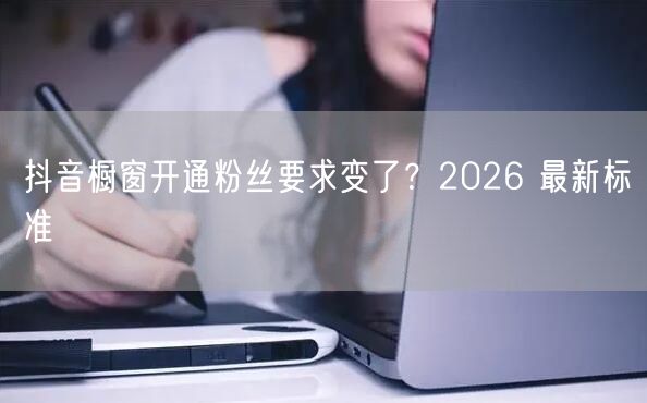 抖音橱窗开通粉丝要求变了？2026 最新标准