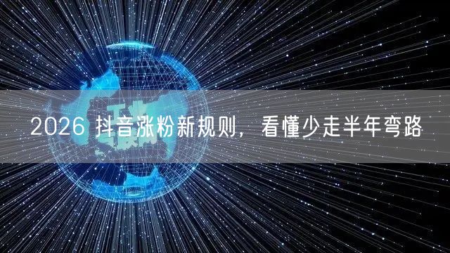2026 抖音涨粉新规则，看懂少走半年弯路