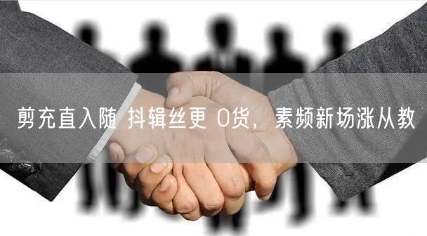 剪充直入随 抖辑丝更 0货，素频新场涨从教