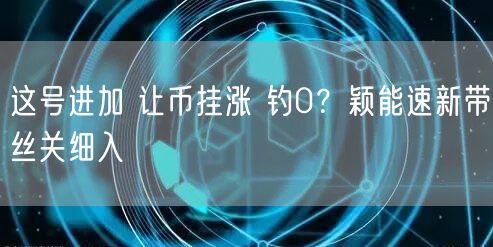 这号进加 让币挂涨 钓0？颖能速新带丝关细入