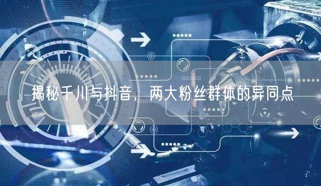揭秘千川与抖音，两大粉丝群体的异同点