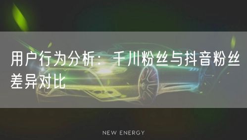 用户行为分析：千川粉丝与抖音粉丝差异对比