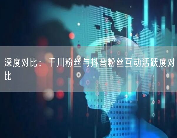 深度对比：千川粉丝与抖音粉丝互动活跃度对比