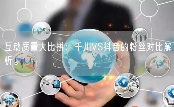 互动质量大比拼：千川VS抖音的粉丝对比解析。