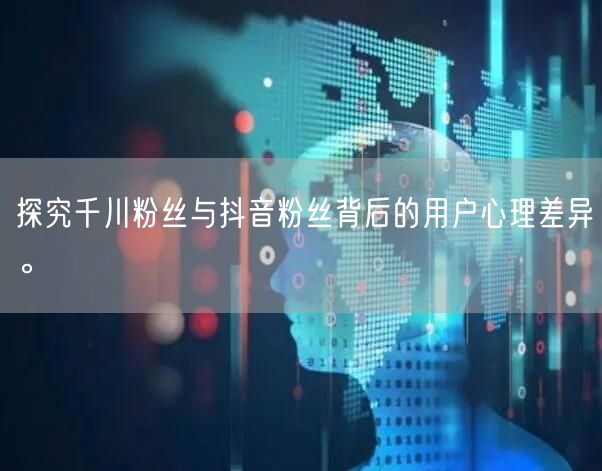 探究千川粉丝与抖音粉丝背后的用户心理差异。