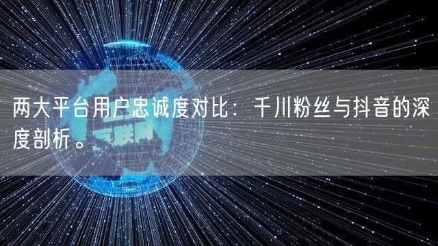 两大平台用户忠诚度对比：千川粉丝与抖音的深度剖析。