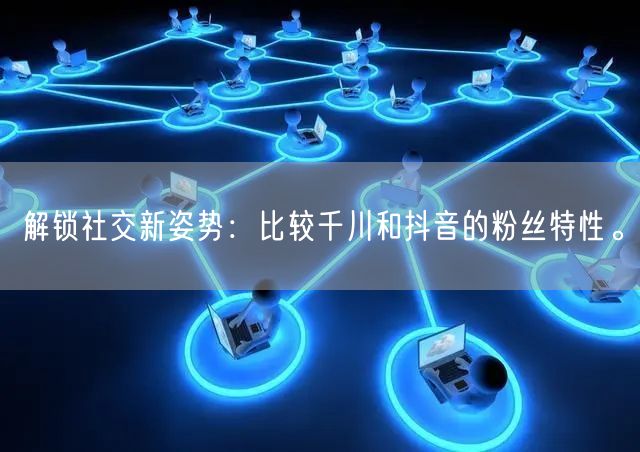 解锁社交新姿势：比较千川和抖音的粉丝特性。