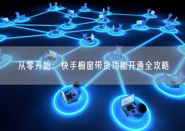 从零开始：快手橱窗带货功能开通全攻略