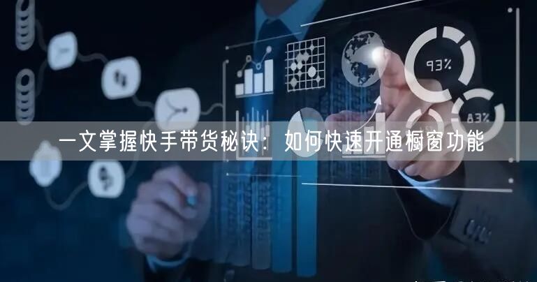 一文掌握快手带货秘诀：如何快速开通橱窗功能