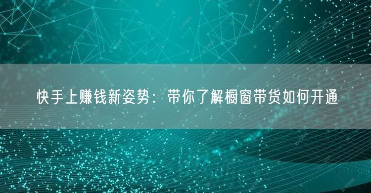 快手上赚钱新姿势：带你了解橱窗带货如何开通