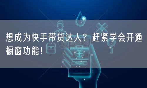 想成为快手带货达人？赶紧学会开通橱窗功能！