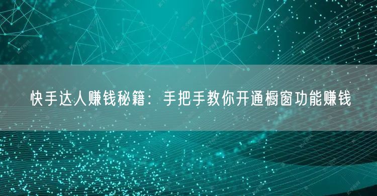 快手达人赚钱秘籍：手把手教你开通橱窗功能赚钱