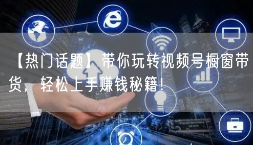【热门话题】带你玩转视频号橱窗带货，轻松上手赚钱秘籍！