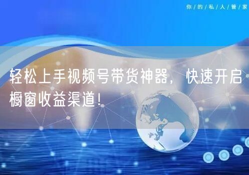 轻松上手视频号带货神器，快速开启橱窗收益渠道！