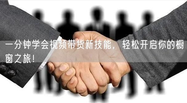 一分钟学会视频带货新技能，轻松开启你的橱窗之旅！