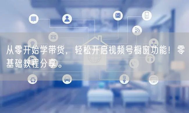从零开始学带货，轻松开启视频号橱窗功能！零基础教程分享。