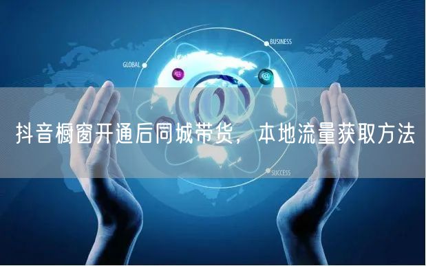 抖音橱窗开通后同城带货，本地流量获取方法