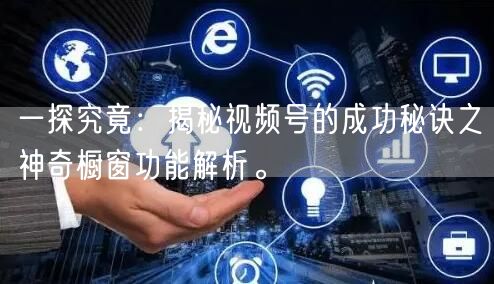 一探究竟：揭秘视频号的成功秘诀之神奇橱窗功能解析。