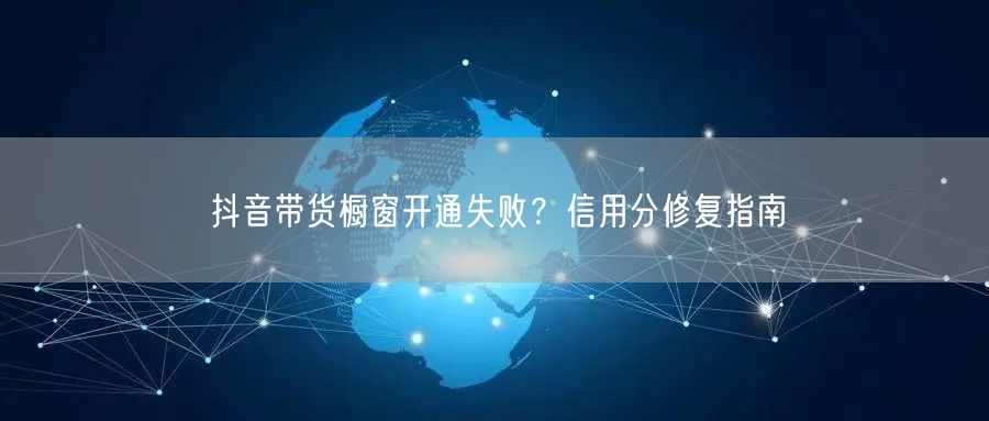 抖音带货橱窗开通失败？信用分修复指南