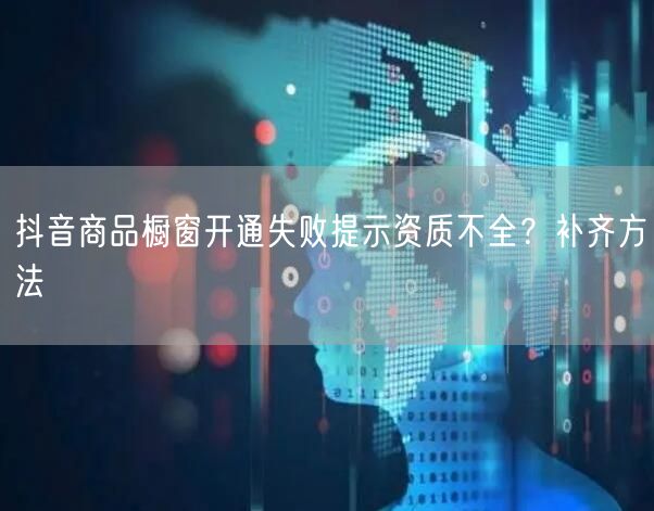 抖音商品橱窗开通失败提示资质不全？补齐方法