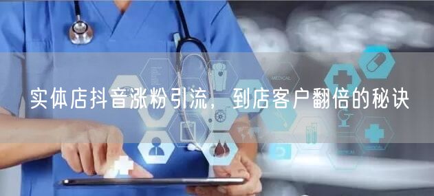实体店抖音涨粉引流，到店客户翻倍的秘诀