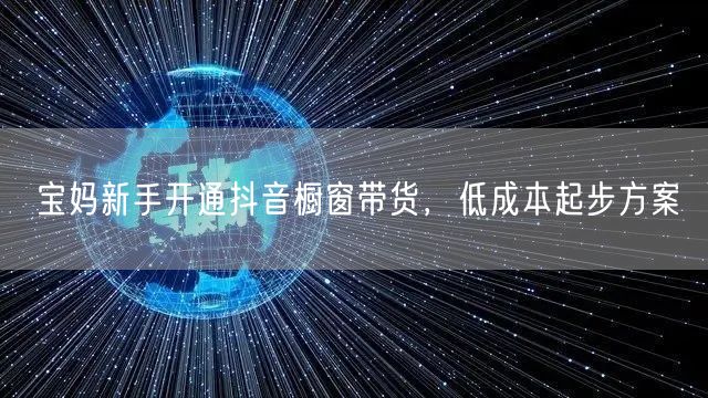 宝妈新手开通抖音橱窗带货，低成本起步方案