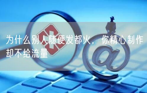 为什么别人随便发都火，你精心制作却不给流量