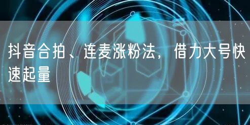 抖音合拍、连麦涨粉法，借力大号快速起量