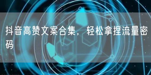 抖音高赞文案合集，轻松拿捏流量密码