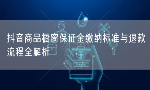 抖音商品橱窗保证金缴纳标准与退款流程全解析