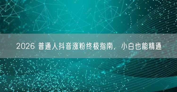 2026 普通人抖音涨粉终极指南，小白也能精通
