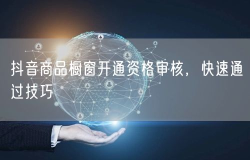 抖音商品橱窗开通资格审核，快速通过技巧