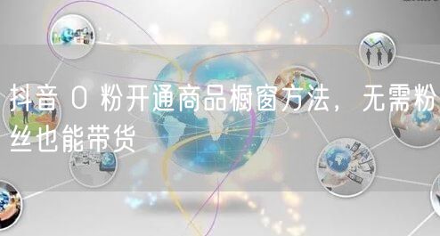 抖音 0 粉开通商品橱窗方法，无需粉丝也能带货