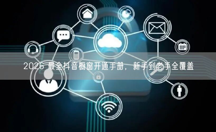 2026 最全抖音橱窗开通手册，新手到老手全覆盖