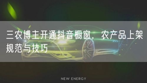 三农博主开通抖音橱窗，农产品上架规范与技巧