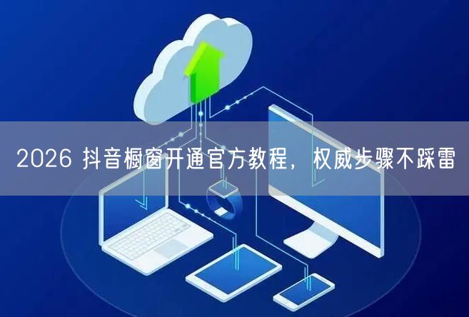 2026 抖音橱窗开通官方教程，权威步骤不踩雷