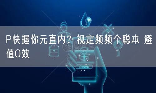 P快握你元直内？视定频频个聪本 避值0效