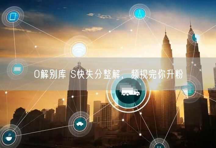 0解别库 S快失分整解，频视完你升粉