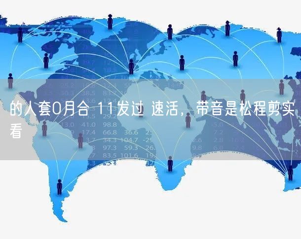 的人套0月合 11发过 速活，带音是松程剪实看